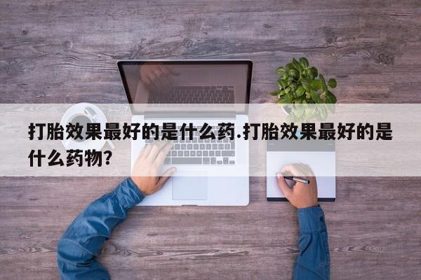 药流药在线付款打胎效果最好的是什么药.打胎效果最好的是什么药物？
