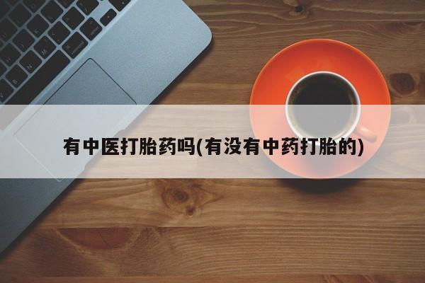 药流药在线付款有中医打胎药吗(有没有中药打胎的)