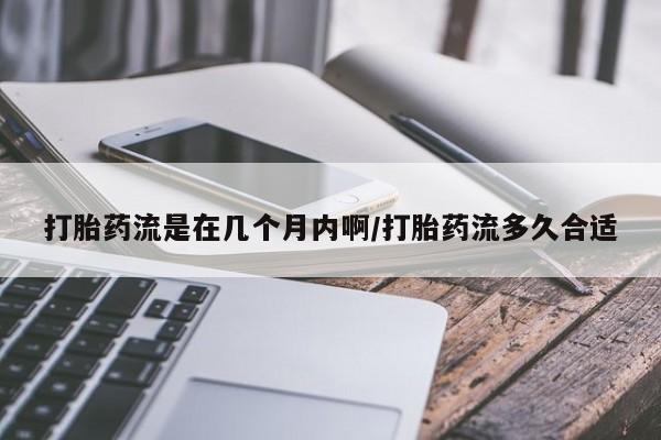 药流药在线付款打胎药流是在几个月内啊/打胎药流多久合适