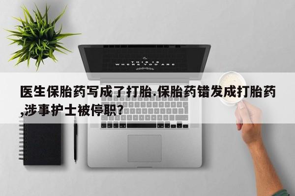 药流药在线付款医生保胎药写成了打胎.保胎药错发成打胎药,涉事护士被停职？