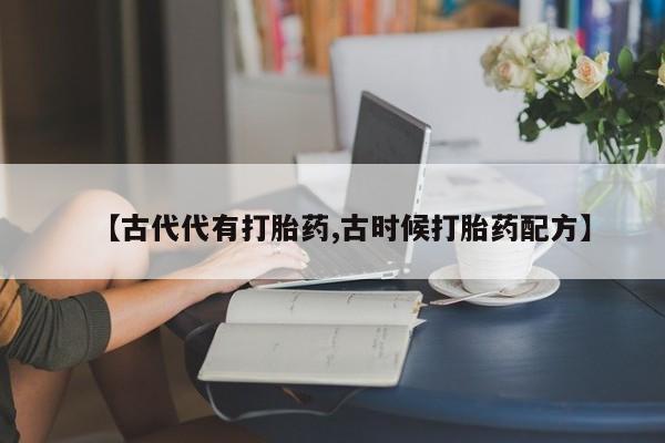 药流药在线付款【古代代有打胎药,古时候打胎药配方】