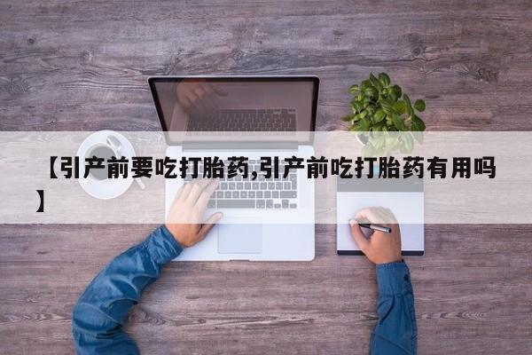 药流药在线付款【引产前要吃打胎药,引产前吃打胎药有用吗】