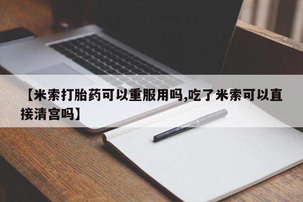 药流药在线付款【米索打胎药可以重服用吗,吃了米索可以直接清宫吗】