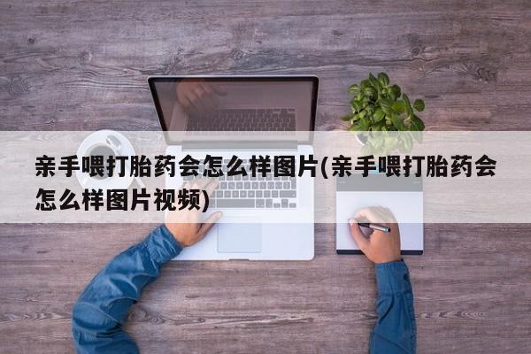 药流药在线付款亲手喂打胎药会怎么样图片(亲手喂打胎药会怎么样图片视频)