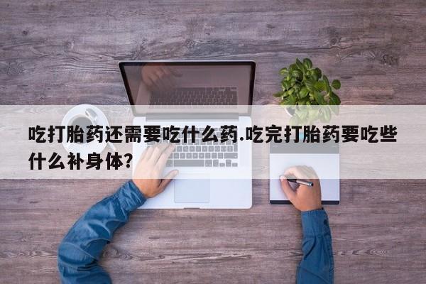 药流药在线付款吃打胎药还需要吃什么药.吃完打胎药要吃些什么补身体？