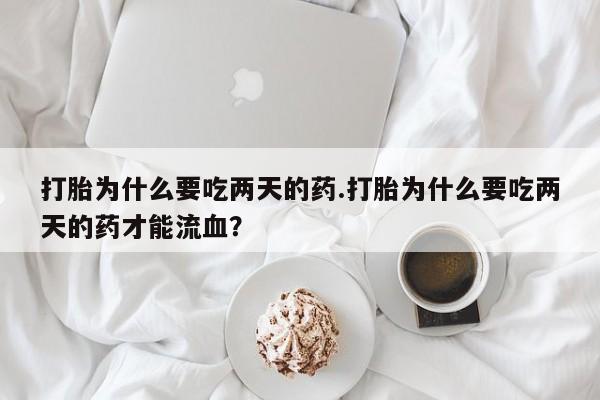 药流药在线付款打胎为什么要吃两天的药.打胎为什么要吃两天的药才能流血？