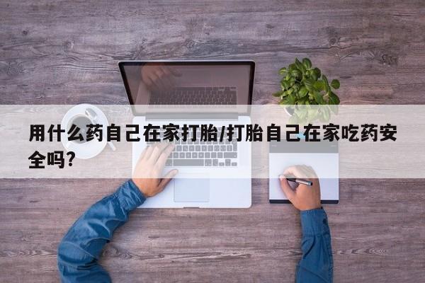 药流药在线付款用什么药自己在家打胎/打胎自己在家吃药安全吗?