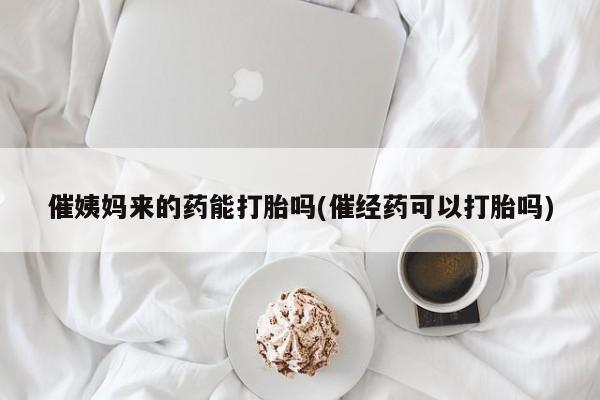 药流药在线付款催姨妈来的药能打胎吗(催经药可以打胎吗)