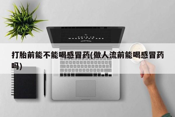 药流药在线付款打胎前能不能喝感冒药(做人流前能喝感冒药吗)