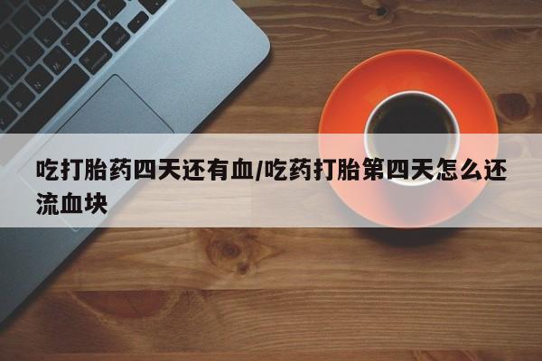 药流药在线付款吃打胎药四天还有血/吃药打胎第四天怎么还流血块