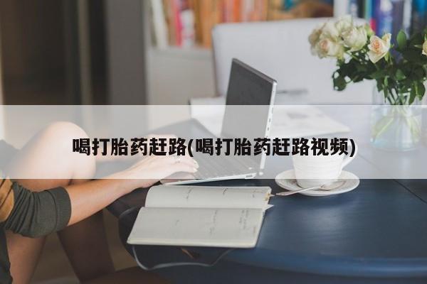 药流药在线付款喝打胎药赶路(喝打胎药赶路视频)