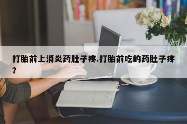 药流药在线付款打胎前上消炎药肚子疼.打胎前吃的药肚子疼？