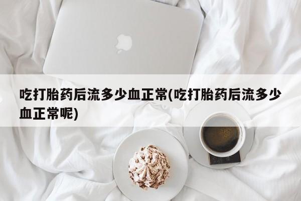 药流药在线付款吃打胎药后流多少血正常(吃打胎药后流多少血正常呢)