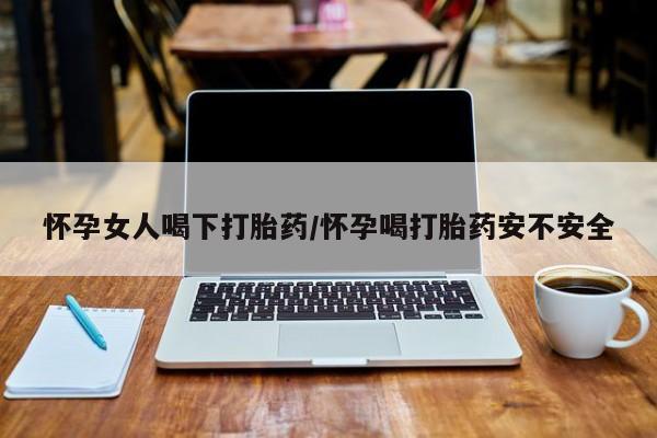 药流药在线付款怀孕女人喝下打胎药/怀孕喝打胎药安不安全