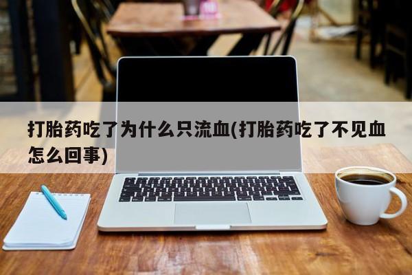 药流药在线付款打胎药吃了为什么只流血(打胎药吃了不见血怎么回事)
