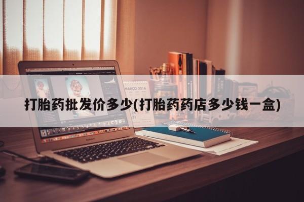 药流药在线付款打胎药批发价多少(打胎药药店多少钱一盒)