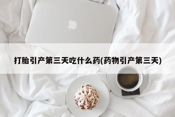 药流药在线付款打胎引产第三天吃什么药(药物引产第三天)