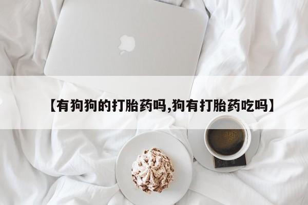 药流药在线付款【有狗狗的打胎药吗,狗有打胎药吃吗】