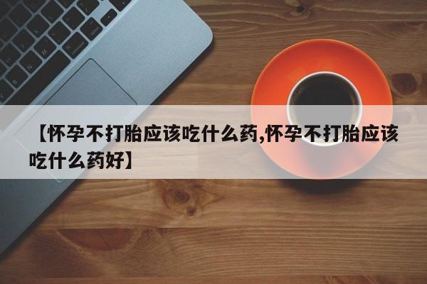 药流药在线付款【怀孕不打胎应该吃什么药,怀孕不打胎应该吃什么药好】