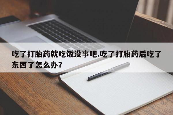 药流药在线付款吃了打胎药就吃饭没事吧.吃了打胎药后吃了东西了怎么办？