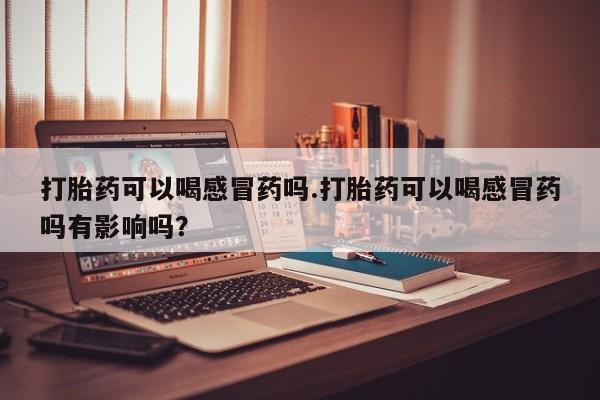 药流药在线付款打胎药可以喝感冒药吗.打胎药可以喝感冒药吗有影响吗？