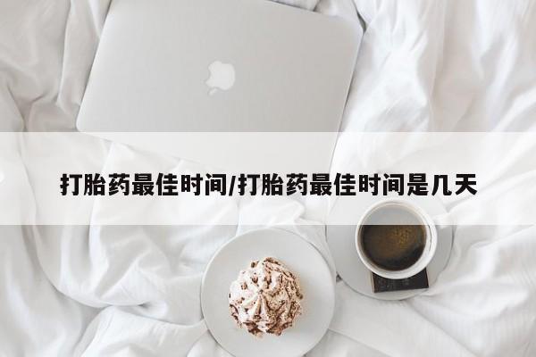 药流药在线付款打胎药最佳时间/打胎药最佳时间是几天