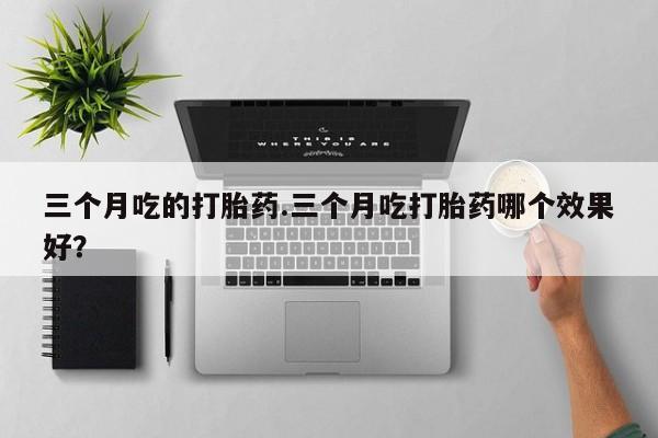 药流药在线付款三个月吃的打胎药.三个月吃打胎药哪个效果好？