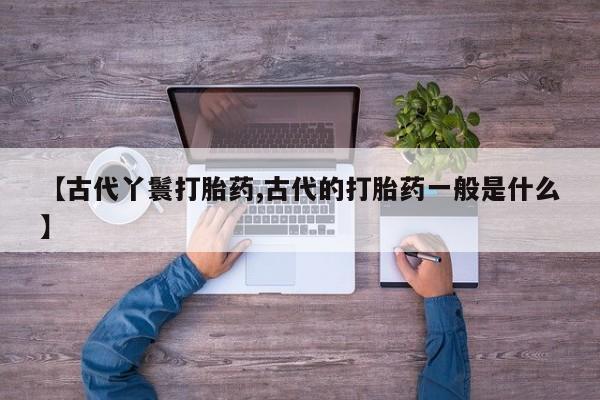 药流药在线付款【古代丫鬟打胎药,古代的打胎药一般是什么】