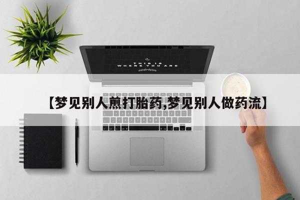 药流药在线付款【梦见别人煎打胎药,梦见别人做药流】