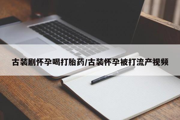 药流药在线付款古装剧怀孕喝打胎药/古装怀孕被打流产视频