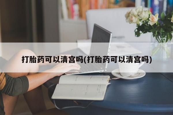 药流药在线付款打胎药可以清宫吗(打胎药可以清宫吗)