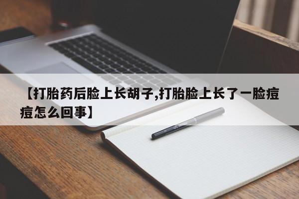 药流药在线付款【打胎药后脸上长胡子,打胎脸上长了一脸痘痘怎么回事】