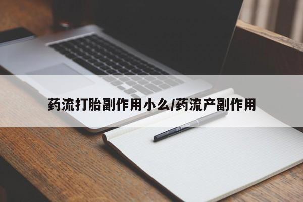 药流药在线付款药流打胎副作用小么/药流产副作用