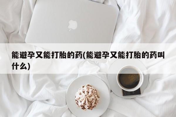 药流药在线付款能避孕又能打胎的药(能避孕又能打胎的药叫什么)