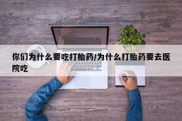 药流药在线付款你们为什么要吃打胎药/为什么打胎药要去医院吃