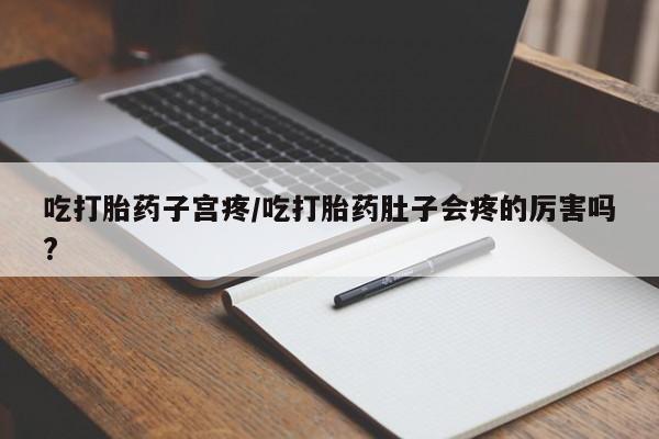 药流药在线付款吃打胎药子宫疼/吃打胎药肚子会疼的厉害吗?