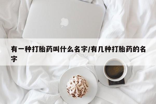 药流药在线付款有一种打胎药叫什么名字/有几种打胎药的名字