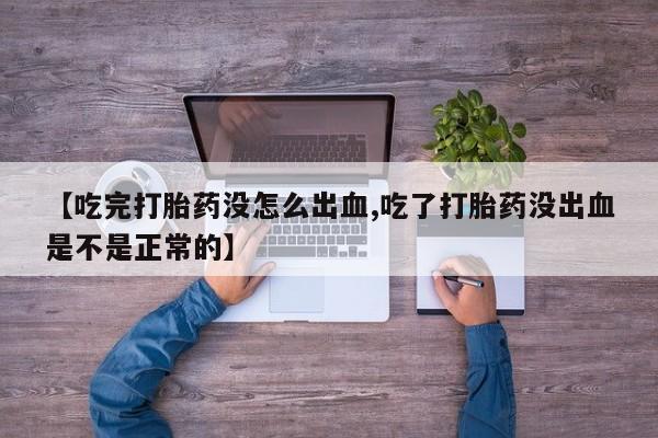 药流药在线付款【吃完打胎药没怎么出血,吃了打胎药没出血是不是正常的】