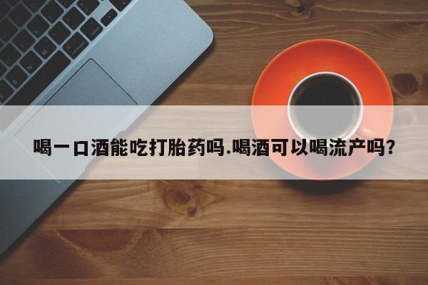 药流药在线付款喝一口酒能吃打胎药吗.喝酒可以喝流产吗？
