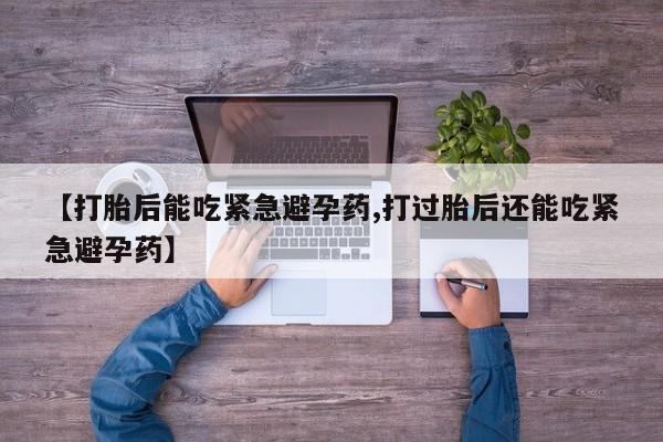 药流药在线付款【打胎后能吃紧急避孕药,打过胎后还能吃紧急避孕药】