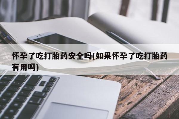 药流药在线付款怀孕了吃打胎药安全吗(如果怀孕了吃打胎药有用吗)