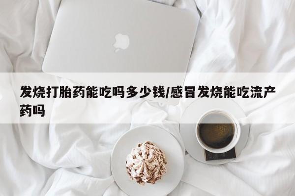 药流药在线付款发烧打胎药能吃吗多少钱/感冒发烧能吃流产药吗