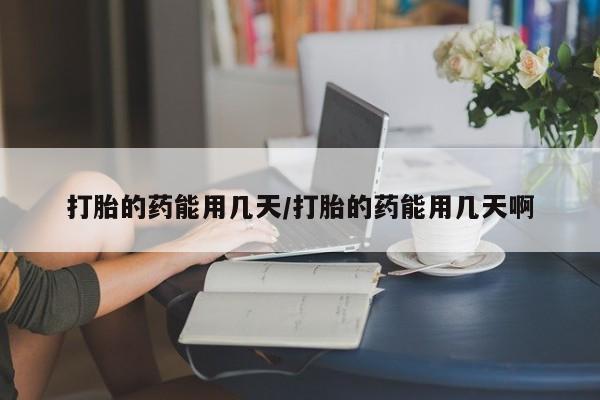 药流药在线付款打胎的药能用几天/打胎的药能用几天啊