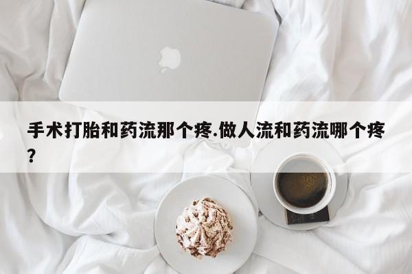 药流药在线付款手术打胎和药流那个疼.做人流和药流哪个疼？