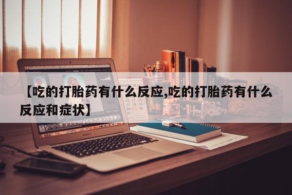 药流药在线付款【吃的打胎药有什么反应,吃的打胎药有什么反应和症状】