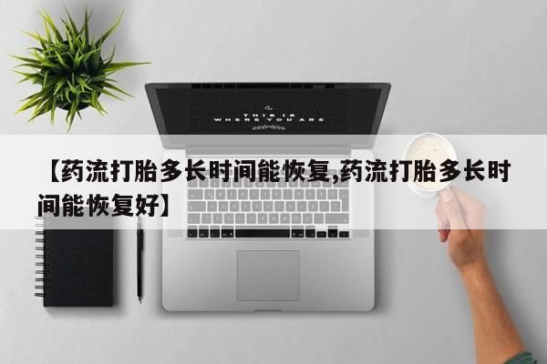 药流药在线付款【药流打胎多长时间能恢复,药流打胎多长时间能恢复好】