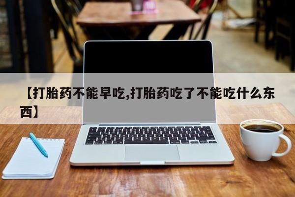 药流药在线付款【打胎药不能早吃,打胎药吃了不能吃什么东西】