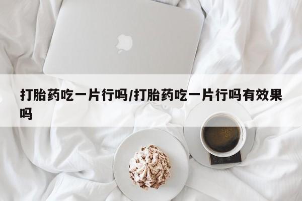 药流药在线付款打胎药吃一片行吗/打胎药吃一片行吗有效果吗