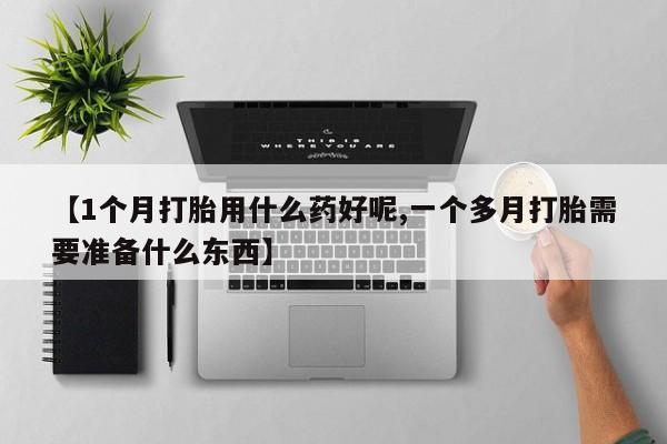 药流药在线付款【1个月打胎用什么药好呢,一个多月打胎需要准备什么东西】