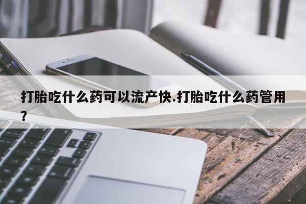 药流药在线付款打胎吃什么药可以流产快.打胎吃什么药管用？